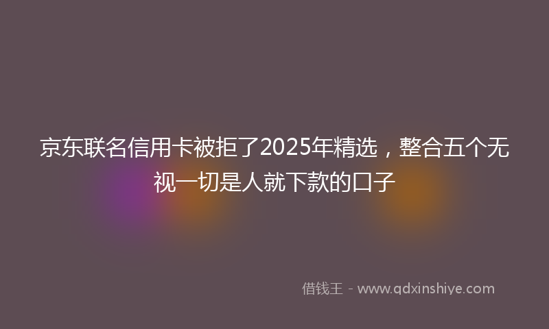 京东联名信用卡被拒了2025年精选，整合五个无视一切是人就下款的口子
