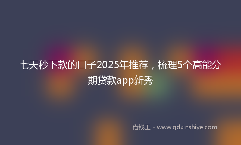 七天秒下款的口子2025年推荐，梳理5个高能分期贷款app新秀