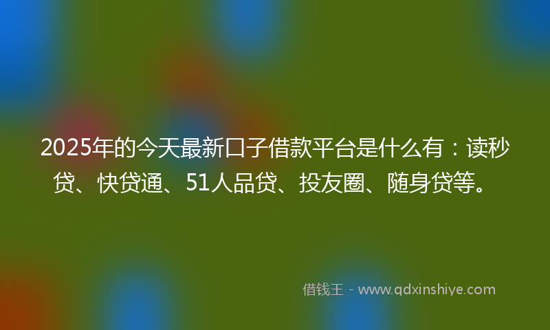 2025年的今天最新口子借款平台是什么有：读秒贷、快贷通、51人品贷、投友圈、随身贷等。