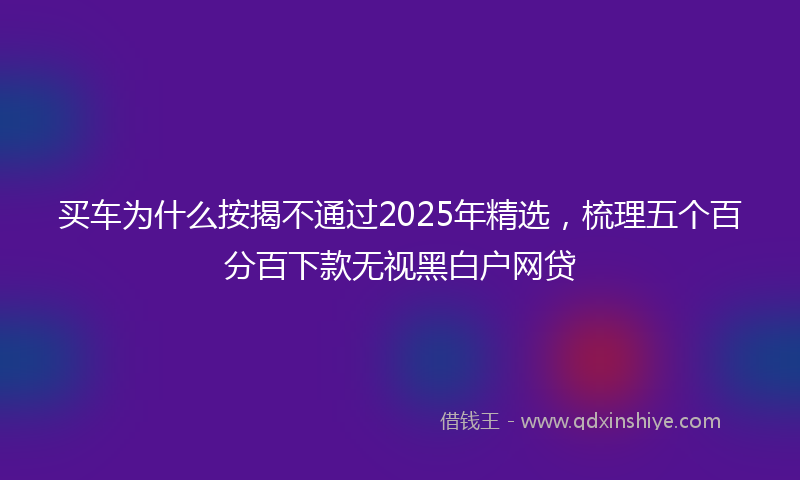 买车为什么按揭不通过2025年精选，梳理五个百分百下款无视黑白户网贷