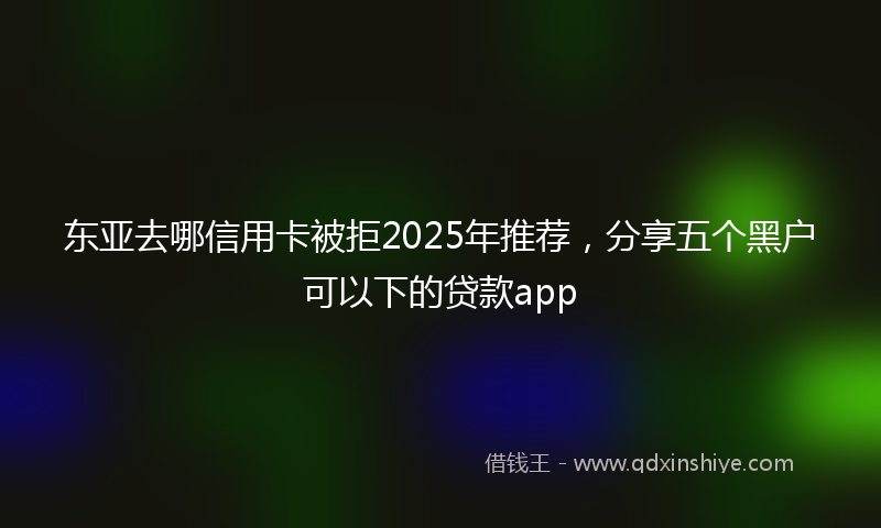 东亚去哪信用卡被拒2025年推荐，分享五个黑户可以下的贷款app