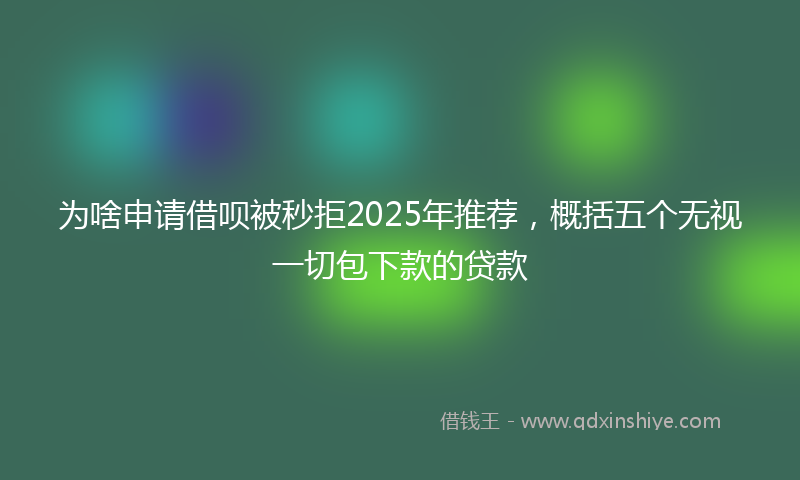 为啥申请借呗被秒拒2025年推荐，概括五个无视一切包下款的贷款