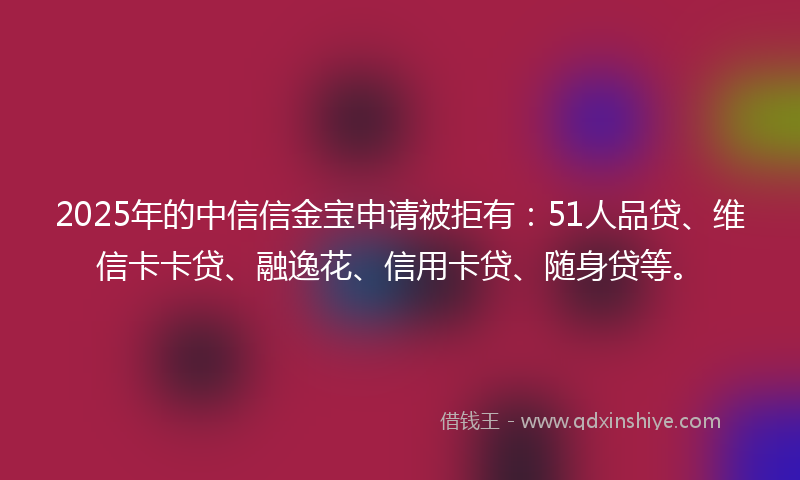 2025年的中信信金宝申请被拒有：51人品贷、维信卡卡贷、融逸花、信用卡贷、随身贷等。