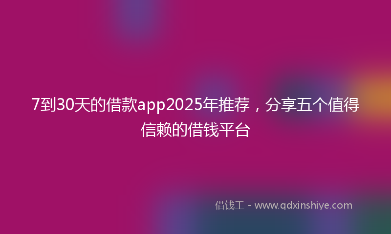 7到30天的借款app2025年推荐，分享五个值得信赖的借钱平台