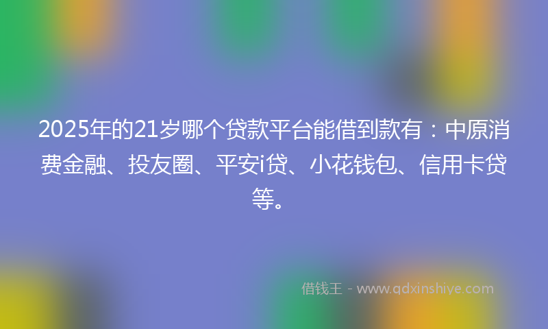 2025年的21岁哪个贷款平台能借到款有：中原消费金融、投友圈、平安i贷、小花钱包、信用卡贷等。