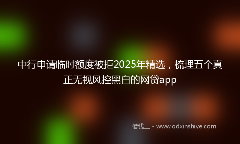 中行申请临时额度被拒2025年精选，梳理五个真正无视风控黑白的网贷app