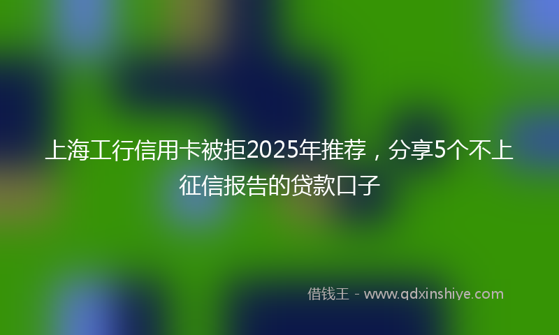 上海工行信用卡被拒2025年推荐，分享5个不上征信报告的贷款口子