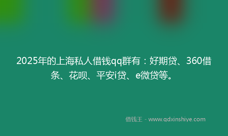 2025年的上海私人借钱qq群有：好期贷、360借条、花呗、平安i贷、e微贷等。