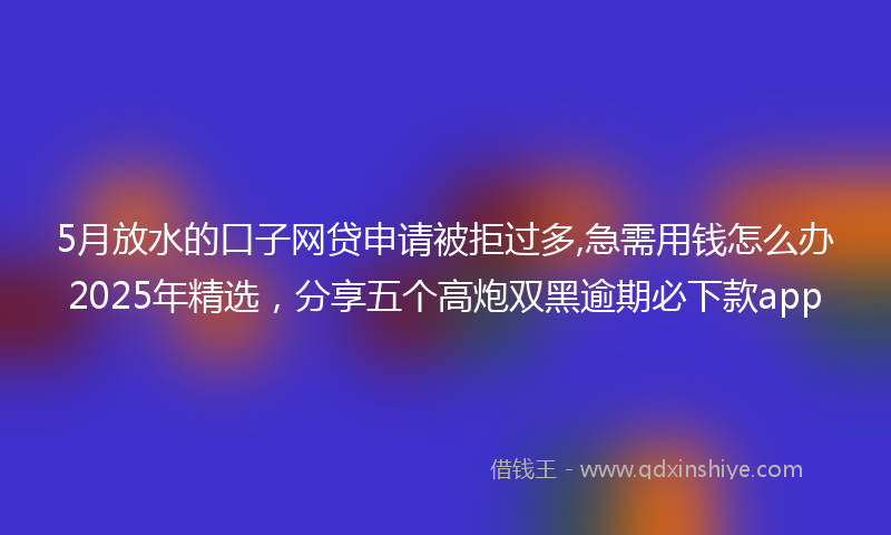 5月放水的口子网贷申请被拒过多,急需用钱怎么办2025年精选，分享五个高炮双黑逾期必下款app