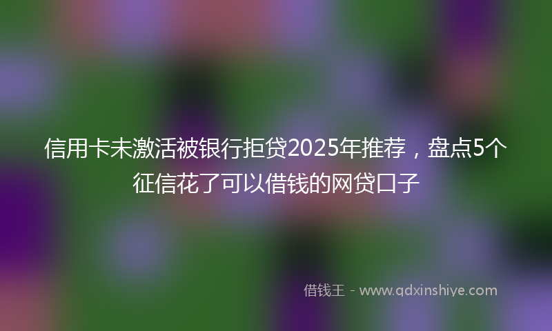 信用卡未激活被银行拒贷2025年推荐，盘点5个征信花了可以借钱的网贷口子