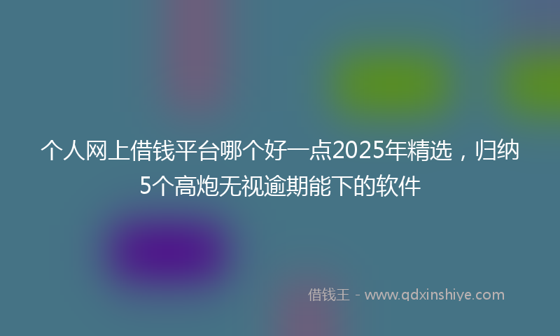 个人网上借钱平台哪个好一点2025年精选，归纳5个高炮无视逾期能下的软件