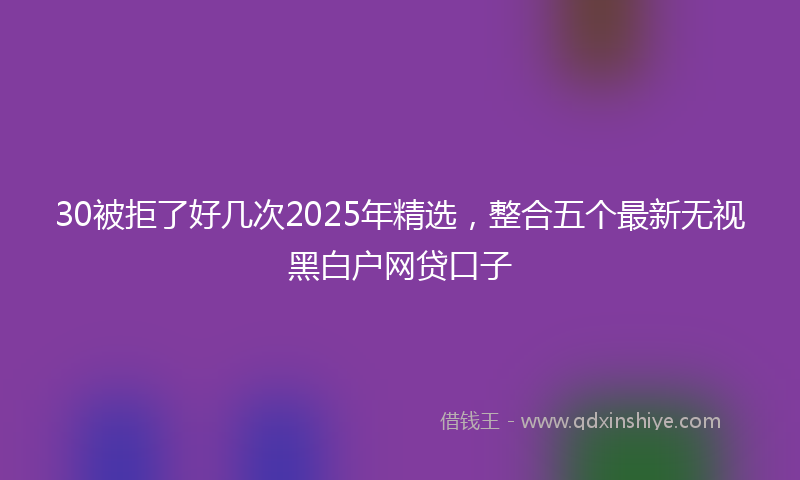 30被拒了好几次2025年精选，整合五个最新无视黑白户网贷口子
