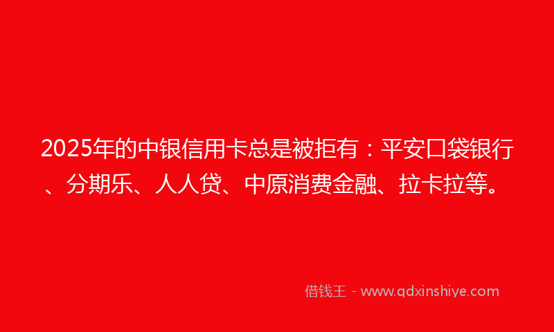 2025年的中银信用卡总是被拒有：平安口袋银行、分期乐、人人贷、中原消费金融、拉卡拉等。