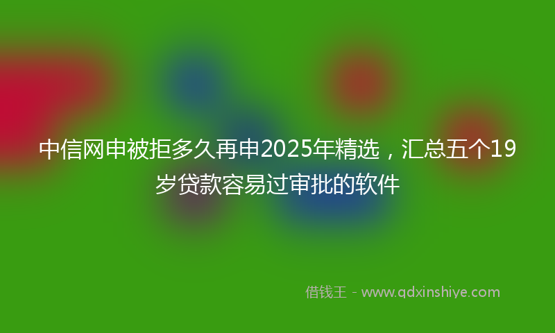 中信网申被拒多久再申2025年精选，汇总五个19岁贷款容易过审批的软件