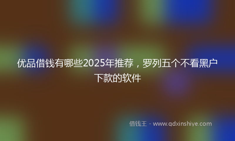 优品借钱有哪些2025年推荐，罗列五个不看黑户下款的软件