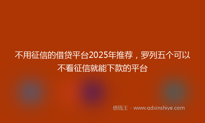 不用征信的借贷平台2025年推荐，罗列五个可以不看征信就能下款的平台