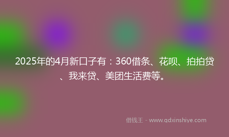 2025年的4月新口子有：360借条、花呗、拍拍贷、我来贷、美团生活费等。