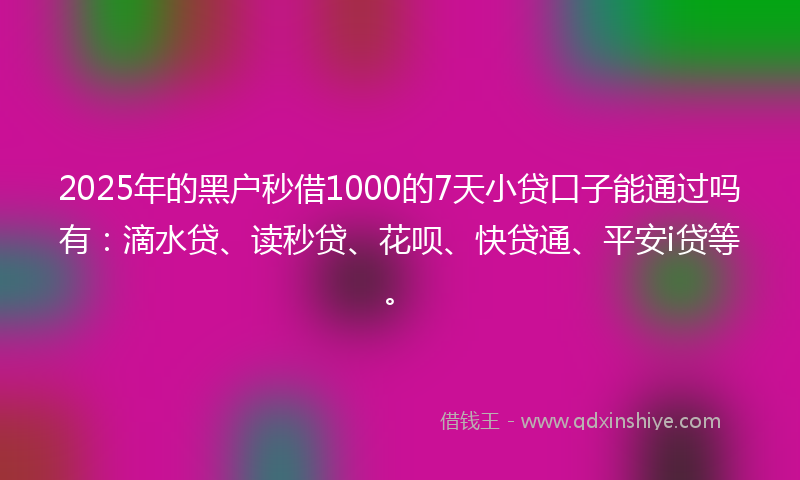 2025年的黑户秒借1000的7天小贷口子能通过吗有：滴水贷、读秒贷、花呗、快贷通、平安i贷等。
