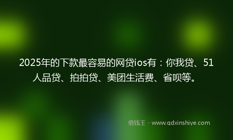 2025年的下款最容易的网贷ios有：你我贷、51人品贷、拍拍贷、美团生活费、省呗等。