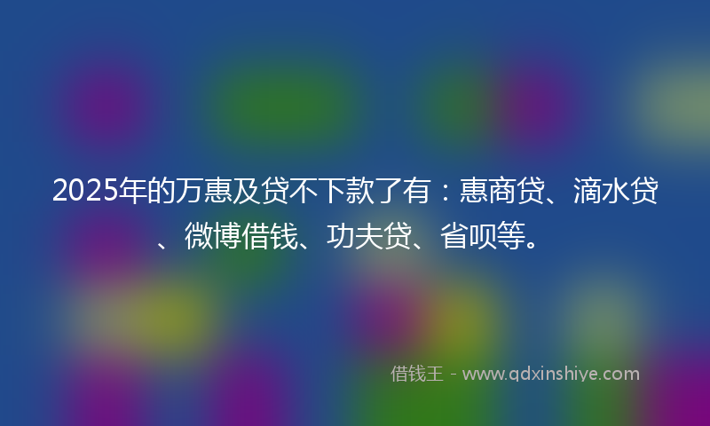 2025年的万惠及贷不下款了有：惠商贷、滴水贷、微博借钱、功夫贷、省呗等。