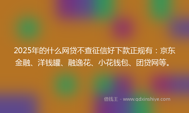 2025年的什么网贷不查征信好下款正规有：京东金融、洋钱罐、融逸花、小花钱包、团贷网等。