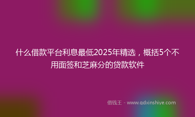 什么借款平台利息最低2025年精选，概括5个不用面签和芝麻分的贷款软件
