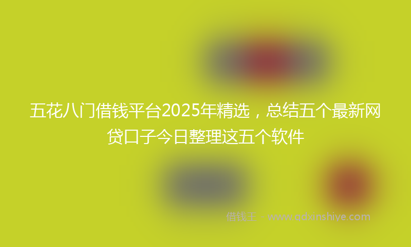 五花八门借钱平台2025年精选，总结五个最新网贷口子今日整理这五个软件