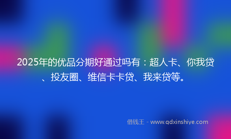 2025年的优品分期好通过吗有：超人卡、你我贷、投友圈、维信卡卡贷、我来贷等。
