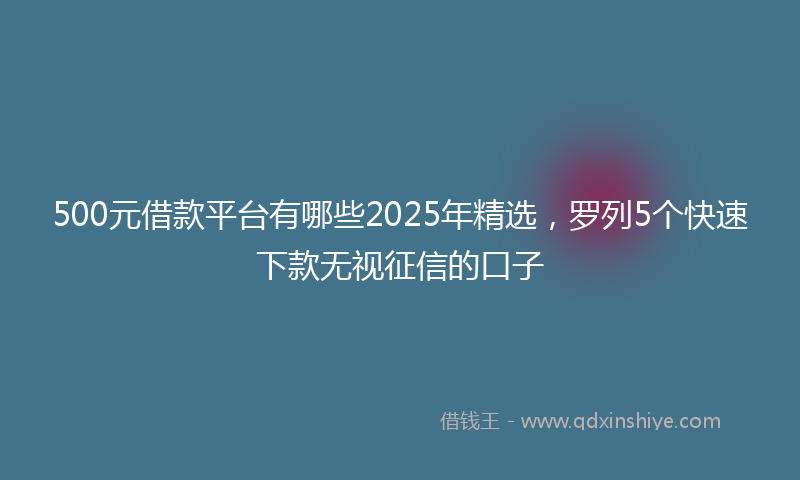 500元借款平台有哪些2025年精选，罗列5个快速下款无视征信的口子