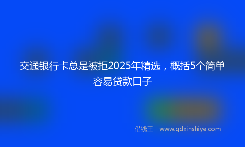 交通银行卡总是被拒2025年精选，概括5个简单容易贷款口子