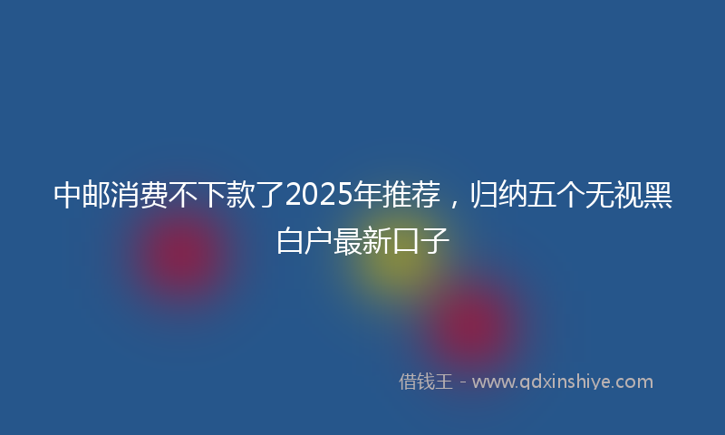 中邮消费不下款了2025年推荐，归纳五个无视黑白户最新口子