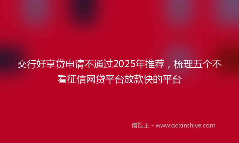 交行好享贷申请不通过2025年推荐，梳理五个不看征信网贷平台放款快的平台
