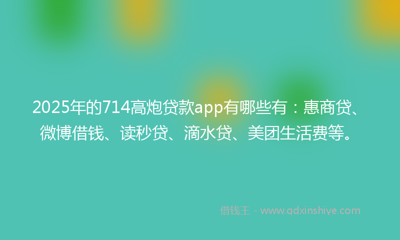 2025年的714高炮贷款app有哪些有：惠商贷、微博借钱、读秒贷、滴水贷、美团生活费等。