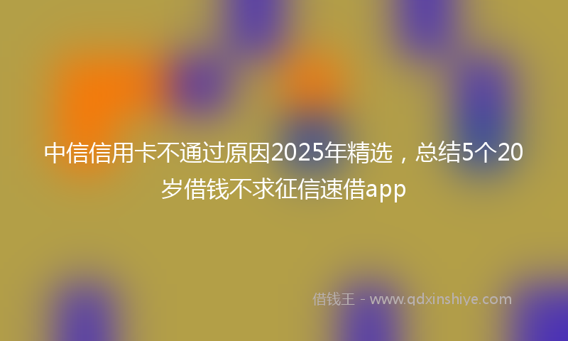 中信信用卡不通过原因2025年精选，总结5个20岁借钱不求征信速借app