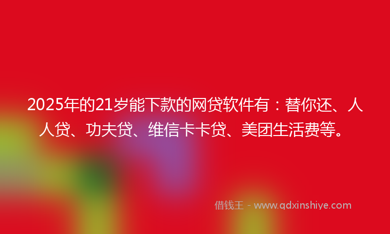 2025年的21岁能下款的网贷软件有：替你还、人人贷、功夫贷、维信卡卡贷、美团生活费等。