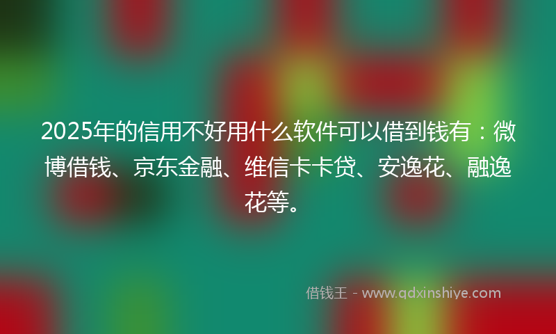 2025年的信用不好用什么软件可以借到钱有：微博借钱、京东金融、维信卡卡贷、安逸花、融逸花等。