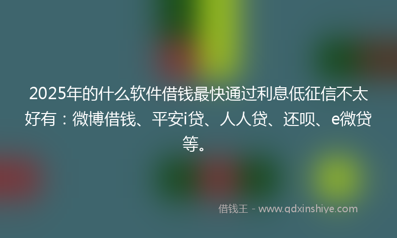 2025年的什么软件借钱最快通过利息低征信不太好有：微博借钱、平安i贷、人人贷、还呗、e微贷等。