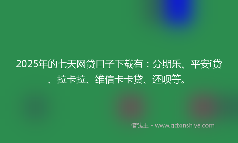 2025年的七天网贷口子下载有：分期乐、平安i贷、拉卡拉、维信卡卡贷、还呗等。