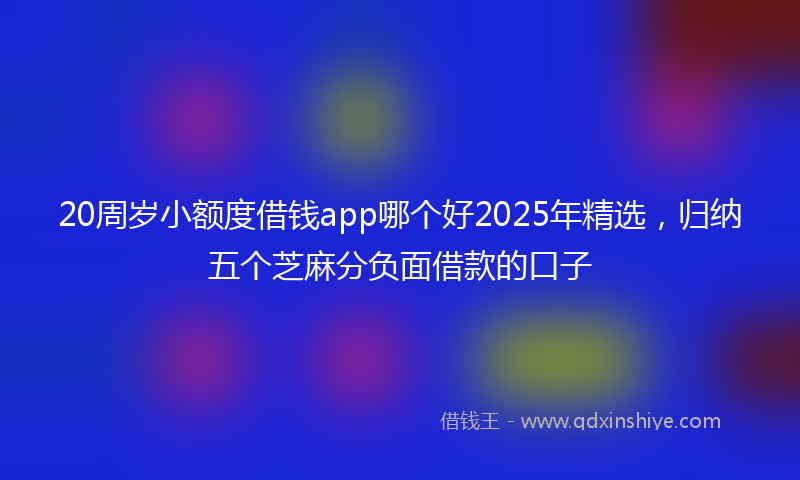 20周岁小额度借钱app哪个好2025年精选，归纳五个芝麻分负面借款的口子