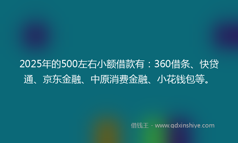 2025年的500左右小额借款有：360借条、快贷通、京东金融、中原消费金融、小花钱包等。