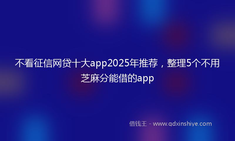 不看征信网贷十大app2025年推荐，整理5个不用芝麻分能借的app