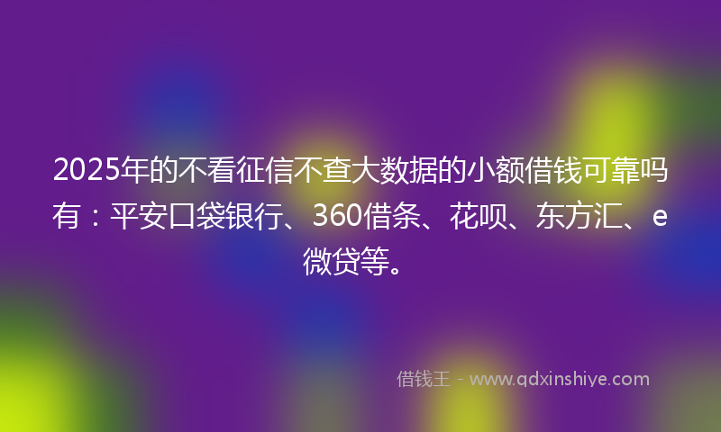2025年的不看征信不查大数据的小额借钱可靠吗有：平安口袋银行、360借条、花呗、东方汇、e微贷等。