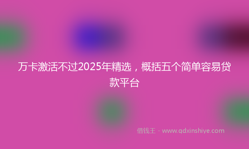 万卡激活不过2025年精选，概括五个简单容易贷款平台