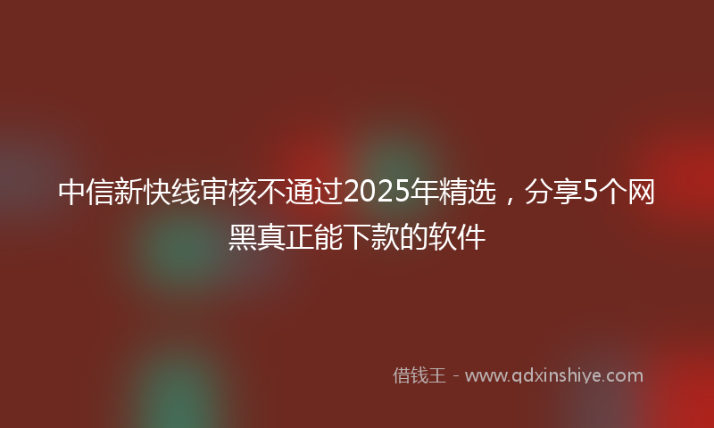 中信新快线审核不通过2025年精选，分享5个网黑真正能下款的软件