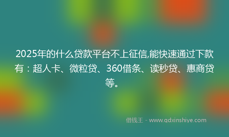 2025年的什么贷款平台不上征信,能快速通过下款有：超人卡、微粒贷、360借条、读秒贷、惠商贷等。