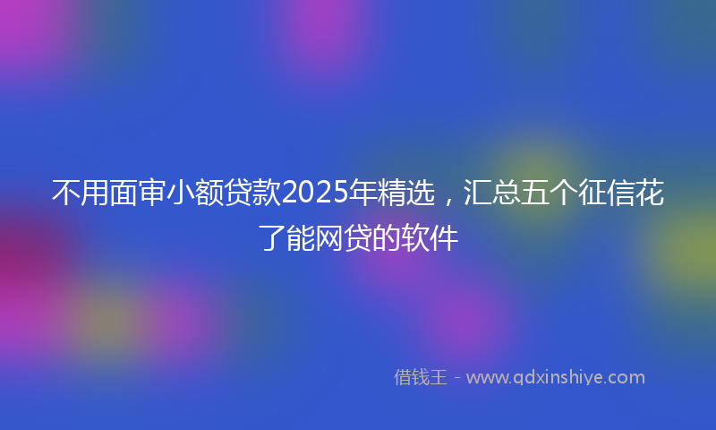 不用面审小额贷款2025年精选，汇总五个征信花了能网贷的软件