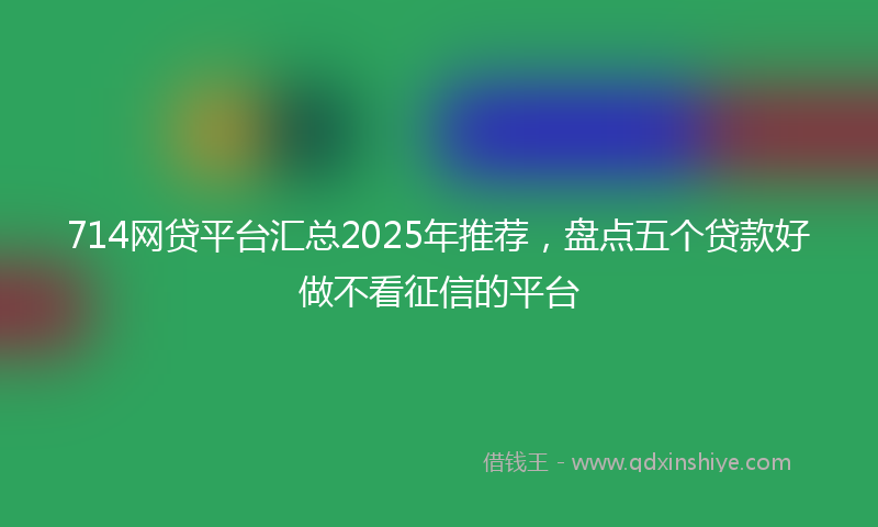 714网贷平台汇总2025年推荐，盘点五个贷款好做不看征信的平台