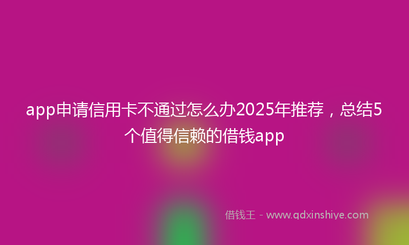app申请信用卡不通过怎么办2025年推荐，总结5个值得信赖的借钱app