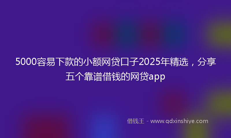 5000容易下款的小额网贷口子2025年精选，分享五个靠谱借钱的网贷app