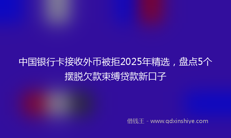 中国银行卡接收外币被拒2025年精选，盘点5个摆脱欠款束缚贷款新口子